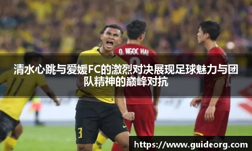 清水心跳与爱媛FC的激烈对决展现足球魅力与团队精神的巅峰对抗